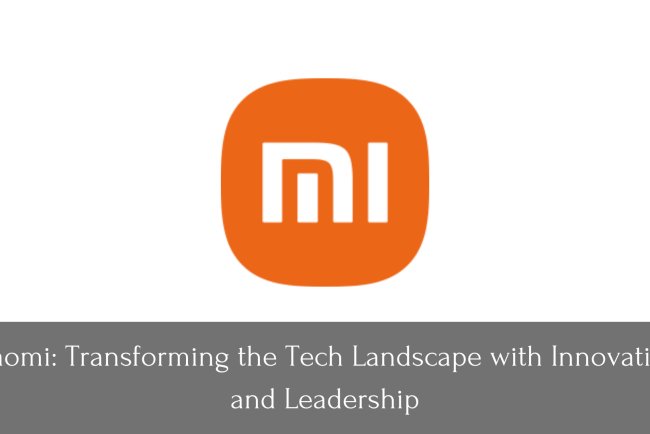 Xiaomi: Transforming the Tech Landscape with Innovation and Leadership