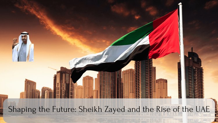 Shaping the Future: Sheikh Zayed and the Rise of the UAE