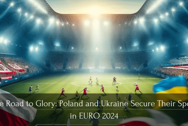The Road to Glory: Poland and Ukraine Secure Their Spots in EURO 2024