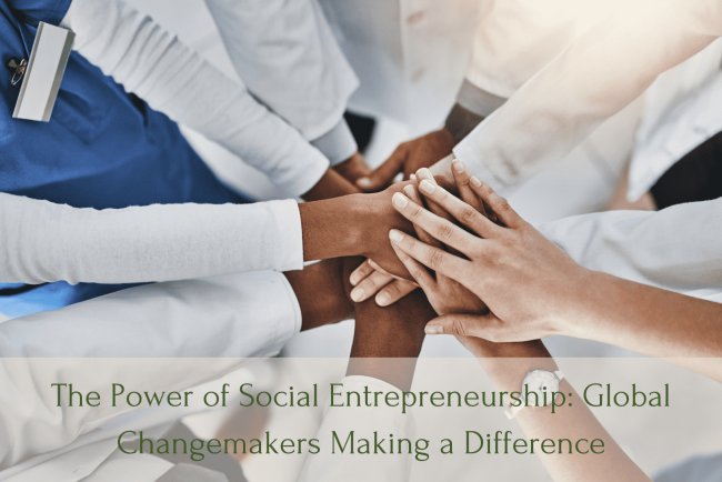 The Power of Social Entrepreneurship: Global Changemakers Making a Difference